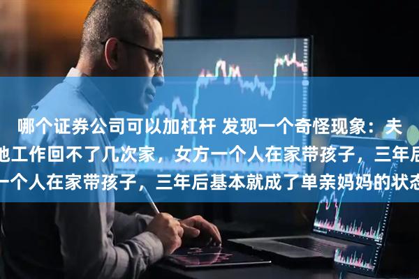哪个证券公司可以加杠杆 发现一个奇怪现象：夫妻之中，只要男方在外地工作回不了几次家，女方一个人在家带孩子，三年后基本就成了单亲妈妈的状态