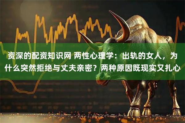 资深的配资知识网 两性心理学：出轨的女人，为什么突然拒绝与丈夫亲密？两种原因既现实又扎心